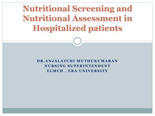 D R . A N J A L A T C H I M U T H U K U M A R A N
N U R S I N G S U P E R I N T E N D E N T
E L M C H , E R A U N I V E R S I T Y
Nutritional Screening and
Nutritional Assessment in
Hospitalized patients
 