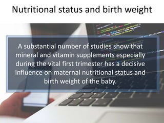 Nutritional status and birth weight
A substantial number of studies show that
mineral and vitamin supplements especially
during the vital first trimester has a decisive
influence on maternal nutritional status and
birth weight of the baby.
 