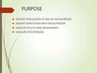 PURPOSE
 IDENTIFY POPULATION AT RISK OF MALNUTRITION
 IDENTIFY POPULATION WITH MALNUTRITION
 DEVELOP HEALTH CARE PROGRAMMES
 MEASURE EFFECTIVENESS
 