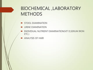 BIOCHEMICAL ,LABORATORY
METHODS
 STOOL EXAMINATION
 URINE EXAMINATION
 INDIVIDUAL NUTRIENT EXAMINATION(VIT D,SERUM IRON
ETC.)
 ANALYSIS OF HAIR
 
