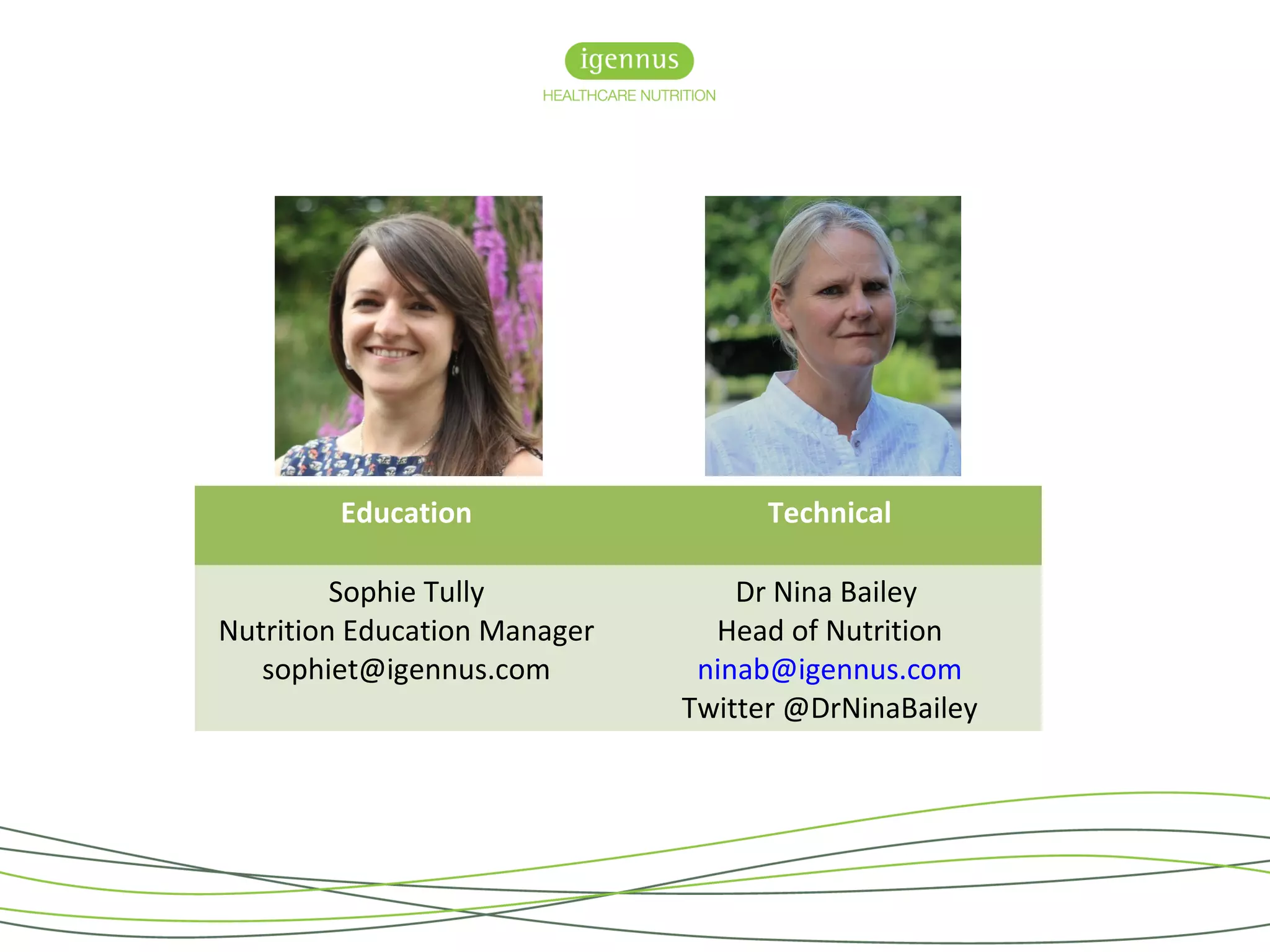Education Technical
Sophie Tully
Nutrition Education Manager
sophiet@igennus.com
Dr Nina Bailey
Head of Nutrition
ninab@igennus.com
Twitter @DrNinaBailey
 