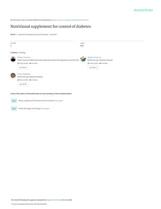 See discussions, stats, and author profiles for this publication at: https://www.researchgate.net/publication/321309622
Nutritional supplement for control of diabetes
Article  in  Journal of Excipients and Food Chemicals · June 2017
CITATION
1
READS
473
4 authors, including:
Some of the authors of this publication are also working on these related projects:
dietary supplement for the prevention of obesity View project
Pulsed discharges technology View project
Vladimir Sadovoy
North Caucasus Federal University, Stavropol Institute of Cooperation (a branch of B…
22 PUBLICATIONS   36 CITATIONS   
SEE PROFILE
Magomed Selimov
North Caucasus Federal University
22 PUBLICATIONS   48 CITATIONS   
SEE PROFILE
Andrey Nagdalian
North Caucasus Federal University
29 PUBLICATIONS   78 CITATIONS   
SEE PROFILE
All content following this page was uploaded by Magomed Selimov on 19 June 2018.
The user has requested enhancement of the downloaded file.
 