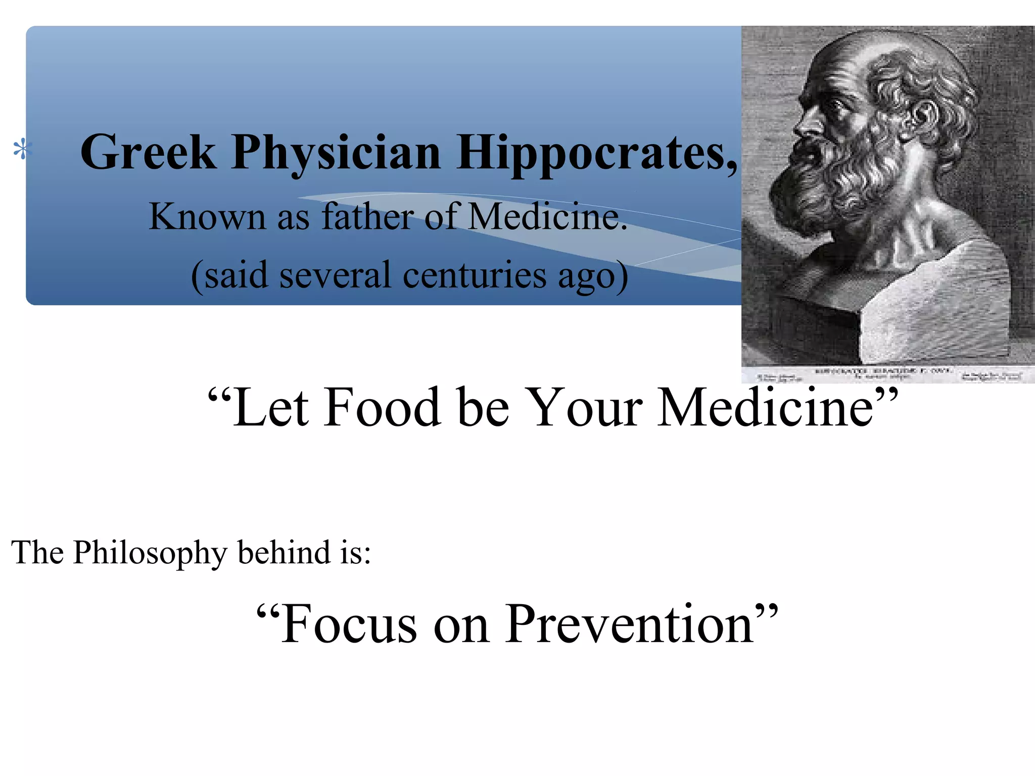 ∗ Greek Physician Hippocrates,
Known as father of Medicine.
(said several centuries ago)

“Let Food be Your Medicine”
The Philosophy behind is:

“Focus on Prevention”

 