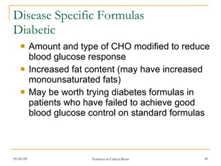 Disease Specific Formulas Diabetic Amount and type of CHO modified to reduce blood glucose response Increased fat content (may have increased monounsaturated fats) May be worth trying diabetes formulas in patients who have failed to achieve good blood glucose control on standard formulas 