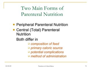 Two Main Forms of  Parenteral Nutrition Peripheral Parenteral Nutrition Central (Total) Parenteral Nutrition Both differ in  composition of feed primary caloric source potential complications method of administration 
