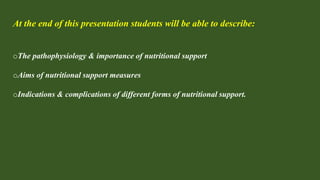 At the end of this presentation students will be able to describe:
oThe pathophysiology & importance of nutritional support
oAims of nutritional support measures
oIndications & complications of different forms of nutritional support.
 
