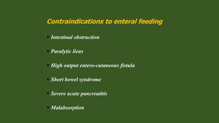 Contraindications to enteral feeding
 Intestinal obstruction
 Paralytic ileus
 High output entero-cutaneous fistula
 Short bowel syndrome
 Severe acute pancreatitis
 Malabsorption
 