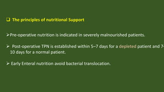  The principles of nutritional Support
Pre-operative nutrition is indicated in severely malnourished patients.
 Post-operative TPN is established within 5–7 days for a depleted patient and 7–
10 days for a normal patient.
 Early Enteral nutrition avoid bacterial translocation.
 