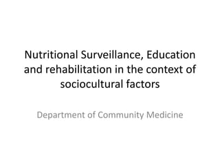 Nutritional Surveillance, Education
and rehabilitation in the context of
sociocultural factors
Department of Community Medicine
 