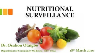 NUTRITIONAL
SURVEILLANCE
Dr. Osahon Otaigbe
Department of Community Medicine, ISTH Irrua 18th March 2020
 