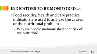 • Food security, health and care practice
indicators are used to analyze the causes
of the nutritional problem
–Why are people malnourished or at risk of
malnutrition?
INDICATORS TO BE MONITORED…4
18/3/2020
Nutritional Surveillance - Dr. Otaigbe 24
 