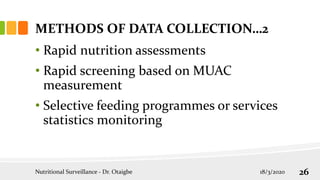• Rapid nutrition assessments
• Rapid screening based on MUAC
measurement
• Selective feeding programmes or services
statistics monitoring
METHODS OF DATA COLLECTION…2
18/3/2020
Nutritional Surveillance - Dr. Otaigbe 26
 