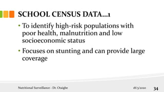 SCHOOL CENSUS DATA…1
• To identify high-risk populations with
poor health, malnutrition and low
socioeconomic status
• Focuses on stunting and can provide large
coverage
18/3/2020
Nutritional Surveillance - Dr. Otaigbe 34
 