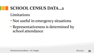 SCHOOL CENSUS DATA…2
Limitations
• Not useful in emergency situations
• Representativeness is determined by
school attendance
18/3/2020
Nutritional Surveillance - Dr. Otaigbe 35
 