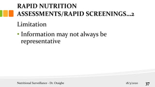 Limitation
• Information may not always be
representative
RAPID NUTRITION
ASSESSMENTS/RAPID SCREENINGS…2
18/3/2020
Nutritional Surveillance - Dr. Otaigbe 37
 