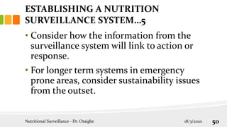 • Consider how the information from the
surveillance system will link to action or
response.
• For longer term systems in emergency
prone areas, consider sustainability issues
from the outset.
Nutritional Surveillance - Dr. Otaigbe 18/3/2020 50
ESTABLISHING A NUTRITION
SURVEILLANCE SYSTEM…5
 