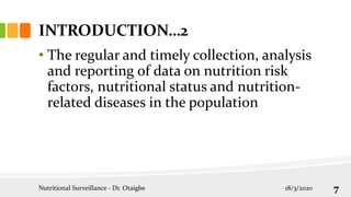 • The regular and timely collection, analysis
and reporting of data on nutrition risk
factors, nutritional status and nutrition-
related diseases in the population
INTRODUCTION…2
18/3/2020
Nutritional Surveillance - Dr. Otaigbe 7
 