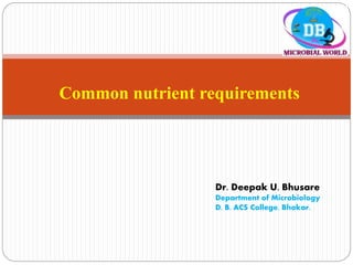 Common nutrient requirements
Dr. Deepak U. Bhusare
Department of Microbiology
D. B. ACS College, Bhokar.
 