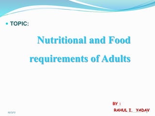  TOPIC:
Nutritional and Food
requirements of Adults
BY :
RAHUL I. YADAV25/3/17 1
 
