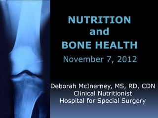 NUTRITION
       and
   BONE HEALTH
   November 7, 2012


Deborah McInerney, MS, RD, CDN
      Clinical Nutritionist
  Hospital for Special Surgery
 