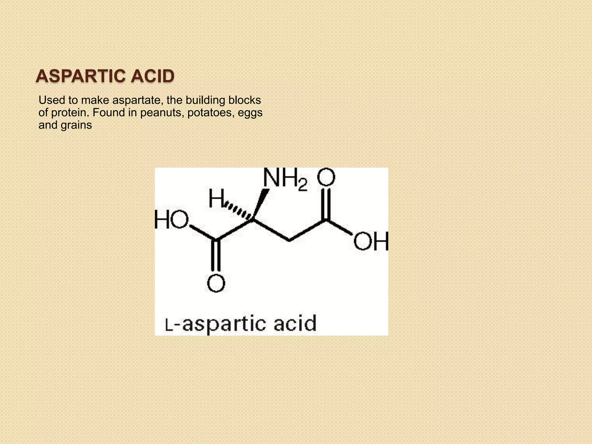 ASPARTIC ACID
Used to make aspartate, the building blocks
of protein. Found in peanuts, potatoes, eggs
and grains
 