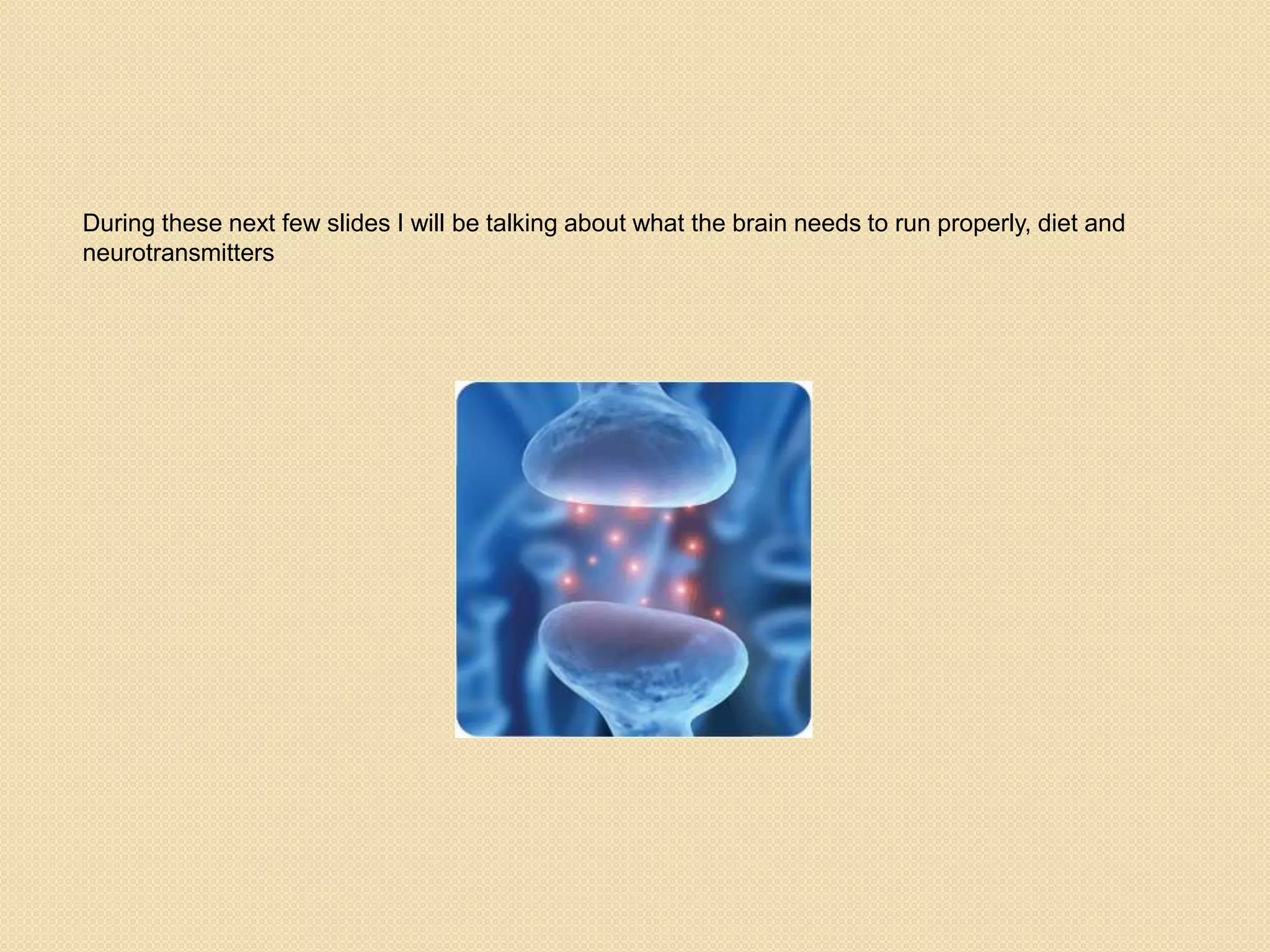 During these next few slides I will be talking about what the brain needs to run properly, diet and
neurotransmitters
 