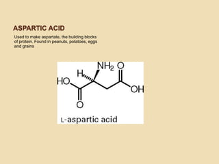 ASPARTIC ACID
Used to make aspartate, the building blocks
of protein. Found in peanuts, potatoes, eggs
and grains
 