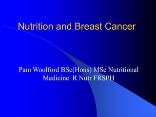 Nutrition and Breast Cancer
Pam Woolford BSc(Hons) MSc Nutritional
Medicine R Nutr FRSPH
 
