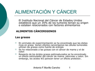 Antonio F.Murillo Cancho 1
ALIMENTACIÓN Y CÁNCER
El Instituto Nacional del Cáncer de Estados Unidos
estableció que un 35% ...