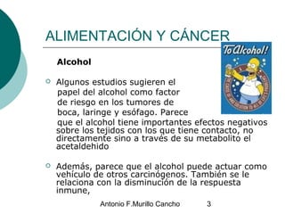 Antonio F.Murillo Cancho 3
ALIMENTACIÓN Y CÁNCER
Alcohol
 Algunos estudios sugieren el
papel del alcohol como factor
de r...