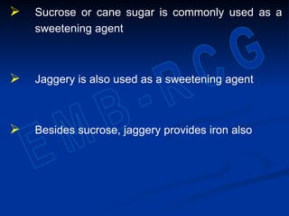  Sucrose or cane sugar is commonly used as a
sweetening agent
 Jaggery is also used as a sweetening agent
 Besides sucrose, jaggery provides iron also
 