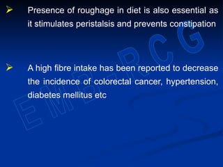 Presence of roughage in diet is also essential as
it stimulates peristalsis and prevents constipation
 A high fibre intake has been reported to decrease
the incidence of colorectal cancer, hypertension,
diabetes mellitus etc
 