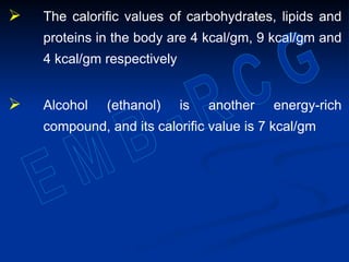  The calorific values of carbohydrates, lipids and
proteins in the body are 4 kcal/gm, 9 kcal/gm and
4 kcal/gm respectively
 Alcohol (ethanol) is another energy-rich
compound, and its calorific value is 7 kcal/gm
 