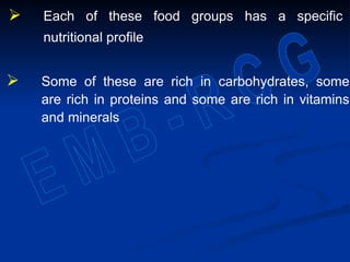  Each of these food groups has a specific
nutritional profile
 Some of these are rich in carbohydrates, some
are rich in proteins and some are rich in vitamins
and minerals
 
