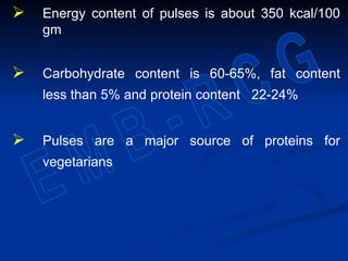 Energy content of pulses is about 350 kcal/100
gm
 Carbohydrate content is 60-65%, fat content
less than 5% and protein content 22-24%
 Pulses are a major source of proteins for
vegetarians
 