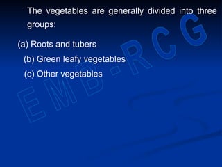 The vegetables are generally divided into three
groups:
(a) Roots and tubers
(b) Green leafy vegetables
(c) Other vegetables
 