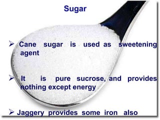 Sugar
 Cane sugar is used as sweetening
agent
 It is pure sucrose, and provides
nothing except energy
 Jaggery provides some iron also
 