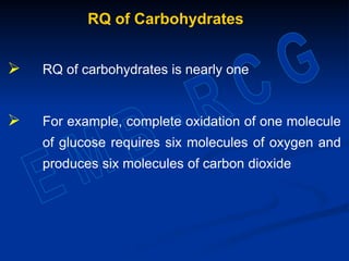 RQ of Carbohydrates
 RQ of carbohydrates is nearly one
 For example, complete oxidation of one molecule
of glucose requires six molecules of oxygen and
produces six molecules of carbon dioxide
 