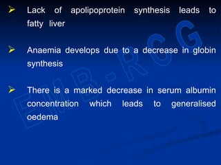  Lack of apolipoprotein synthesis leads to
fatty liver
 Anaemia develops due to a decrease in globin
synthesis
 There is a marked decrease in serum albumin
concentration which leads to generalised
oedema
 