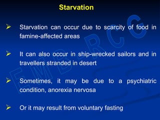Starvation
 Starvation can occur due to scarcity of food in
famine-affected areas
 It can also occur in ship-wrecked sailors and in
travellers stranded in desert
 Sometimes, it may be due to a psychiatric
condition, anorexia nervosa
 Or it may result from voluntary fasting
 