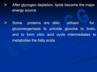  After glycogen depletion, lipids become the major
energy source
 Some proteins are also utilised for
gluconeogenesis to provide glucose to brain,
and to form citric acid cycle intermediates to
metabolise the fatty acids
 