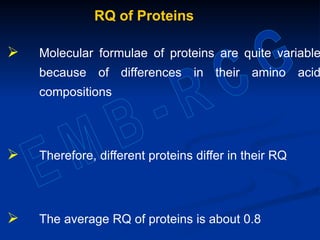 RQ of Proteins
 Molecular formulae of proteins are quite variable
because of differences in their amino acid
compositions
 Therefore, different proteins differ in their RQ
 The average RQ of proteins is about 0.8
 