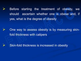  Before starting the treatment of obesity, we
should ascertain whether one is obese and, if
yes, what is the degree of obesity
 One way to assess obesity is by measuring skin-
fold thickness with calipers
 Skin-fold thickness is increased in obesity
 