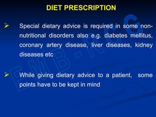 DIET PRESCRIPTION
 Special dietary advice is required in some non-
nutritional disorders also e.g. diabetes mellitus,
coronary artery disease, liver diseases, kidney
diseases etc
 While giving dietary advice to a patient, some
points have to be kept in mind
 