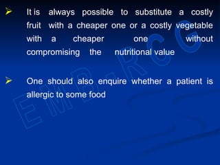  It is always possible to substitute a costly
fruit with a cheaper one or a costly vegetable
with a cheaper one without
compromising the nutritional value
 One should also enquire whether a patient is
allergic to some food
 