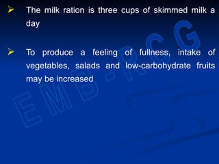  The milk ration is three cups of skimmed milk a
day
 To produce a feeling of fullness, intake of
vegetables, salads and low-carbohydrate fruits
may be increased
 