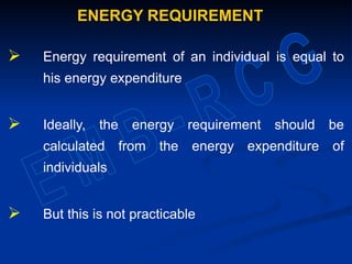 ENERGY REQUIREMENT
 Energy requirement of an individual is equal to
his energy expenditure
 Ideally, the energy requirement should be
calculated from the energy expenditure of
individuals
 But this is not practicable
 