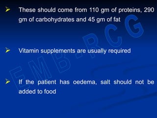  These should come from 110 gm of proteins, 290
gm of carbohydrates and 45 gm of fat
 Vitamin supplements are usually required
 If the patient has oedema, salt should not be
added to food
 
