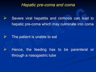Hepatic pre-coma and coma
 Severe viral hepatitis and cirrhosis can lead to
hepatic pre-coma which may culminate into coma
 The patient is unable to eat
 Hence, the feeding has to be parenteral or
through a nasogastric tube
 