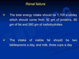 Renal failure
 The total energy intake should be 1,700 kcal/day
which should come from 30 gm of proteins, 60
gm of fat and 260 gm of carbohydrates
 The intake of visible fat should be two
tablespoons a day, and milk, three cups a day
 